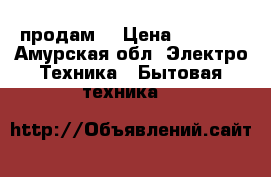 продам  › Цена ­ 4 000 - Амурская обл. Электро-Техника » Бытовая техника   